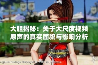 大胆揭秘：关于大尺度视频原声的真实面貌与影响分析