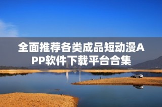 全面推荐各类成品短动漫APP软件下载平台合集