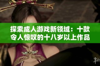探索成人游戏新领域：十款令人惊叹的十八岁以上作品推荐