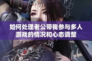 如何处理老公带我参与多人游戏的情况和心态调整