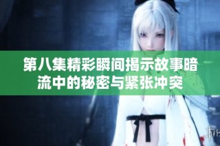 第八集精彩瞬间揭示故事暗流中的秘密与紧张冲突