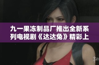 九一果冻制品厂推出全新系列电视剧《达达兔》精彩上线