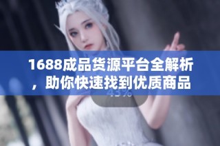 1688成品货源平台全解析，助你快速找到优质商品