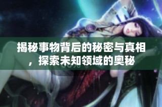 揭秘事物背后的秘密与真相，探索未知领域的奥秘