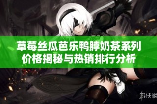 草莓丝瓜芭乐鸭脖奶茶系列价格揭秘与热销排行分析