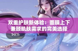 双重护肤新体验：面膜上下兼顾肌肤需求的完美选择