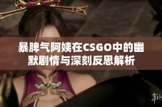 暴脾气阿姨在CSGO中的幽默剧情与深刻反思解析