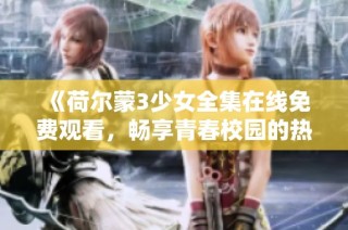 《荷尔蒙3少女全集在线免费观看，畅享青春校园的热血与追求》
