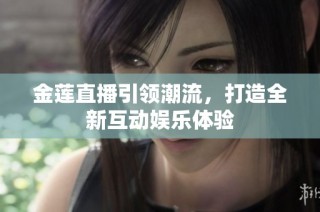 金莲直播引领潮流，打造全新互动娱乐体验