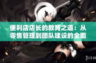 便利店店长的教育之道：从零售管理到团队建设的全面探索