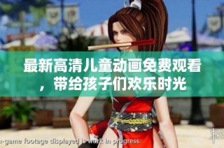 最新高清儿童动画免费观看，带给孩子们欢乐时光