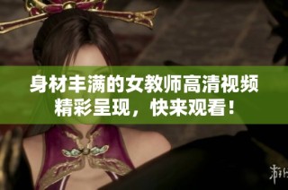 身材丰满的女教师高清视频精彩呈现，快来观看！