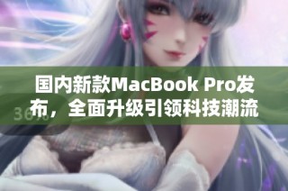 国内新款MacBook Pro发布，全面升级引领科技潮流