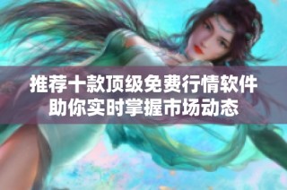 推荐十款顶级免费行情软件助你实时掌握市场动态