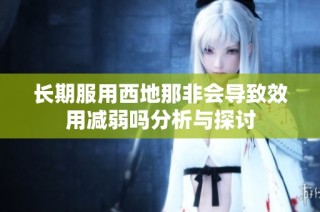 长期服用西地那非会导致效用减弱吗分析与探讨
