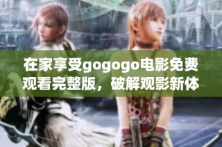 在家享受gogogo电影免费观看完整版，破解观影新体验的秘密与乐趣