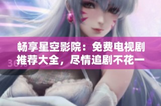 畅享星空影院：免费电视剧推荐大全，尽情追剧不花一分！