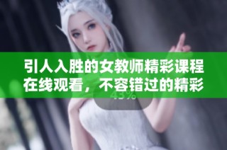 引人入胜的女教师精彩课程在线观看，不容错过的精彩内容