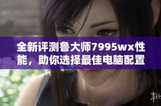 全新评测鲁大师7995wx性能，助你选择最佳电脑配置