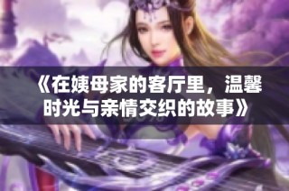 《在姨母家的客厅里，温馨时光与亲情交织的故事》