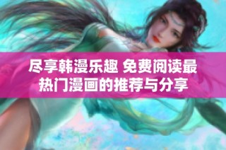 尽享韩漫乐趣 免费阅读最热门漫画的推荐与分享