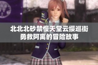 北北北砂禁慢天堂云缨巡街勇救阿离的冒险故事