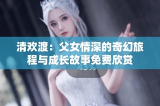 清欢渡：父女情深的奇幻旅程与成长故事免费欣赏