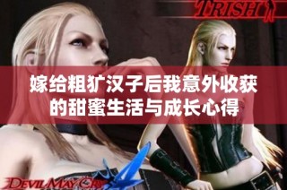 嫁给粗犷汉子后我意外收获的甜蜜生活与成长心得