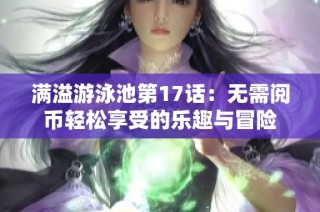 满溢游泳池第17话：无需阅币轻松享受的乐趣与冒险