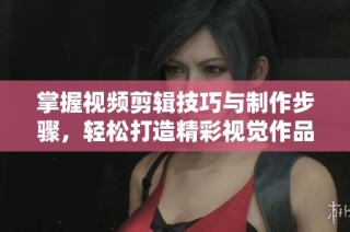 掌握视频剪辑技巧与制作步骤，轻松打造精彩视觉作品
