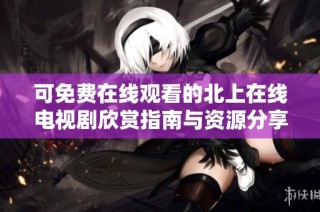 可免费在线观看的北上在线电视剧欣赏指南与资源分享