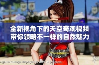 全新视角下的天空奇观视频带你领略不一样的自然魅力