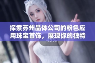 探索苏州晶体公司的粉色应用珠宝首饰，展现你的独特魅力