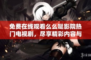 免费在线观看么么哒影院热门电视剧，尽享精彩内容与无限乐趣