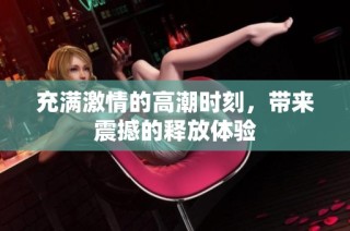 充满激情的高潮时刻，带来震撼的释放体验