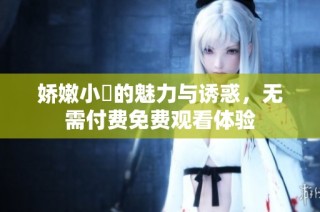 娇嫩小泬的魅力与诱惑，无需付费免费观看体验