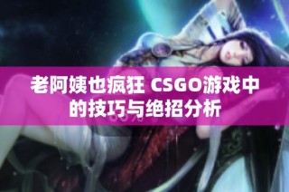 老阿姨也疯狂 CSGO游戏中的技巧与绝招分析