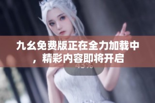九幺免费版正在全力加载中，精彩内容即将开启
