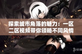 探索城市角落的魅力：一区二区视频带你领略不同风情