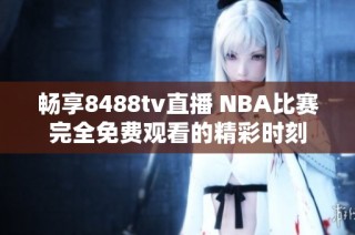 畅享8488tv直播 NBA比赛完全免费观看的精彩时刻