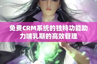 免费CRM系统的独特功能助力哺乳期的高效管理