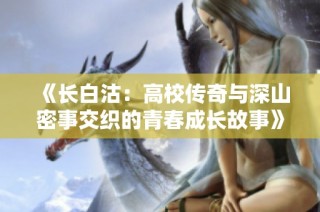 《长白沽：高校传奇与深山密事交织的青春成长故事》