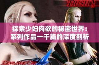 探索少妇肉欲的秘密世界：系列作品一千篇的深度剖析与感悟