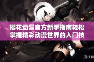 樱花动漫官方新手指南轻松掌握精彩动漫世界的入门技巧