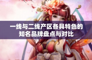 一线与二线产区各具特色的知名品牌盘点与对比