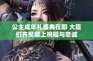 公主成年礼盛典在即 大臣们齐聚献上祝福与忠诚