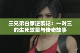 三兄弟白家逆袭记：一对三的生死较量与传奇故事