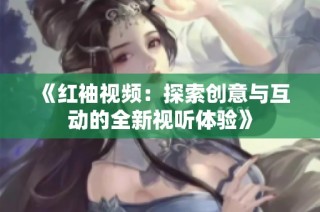 《红袖视频：探索创意与互动的全新视听体验》