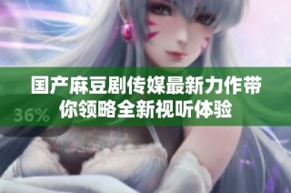 国产麻豆剧传媒最新力作带你领略全新视听体验