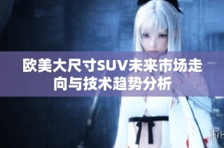 欧美大尺寸SUV未来市场走向与技术趋势分析